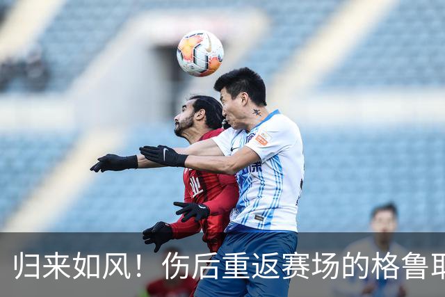 归来如风！伤后重返赛场的格鲁耶夫依然面临挑战
